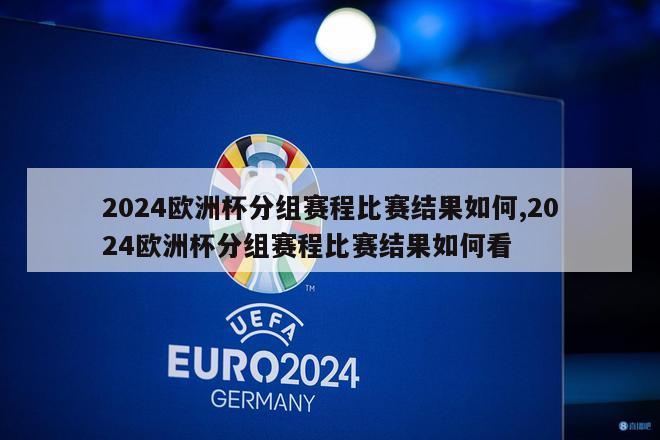 2024欧洲杯分组赛程比赛结果如何,2024欧洲杯分组赛程比赛结果如何看