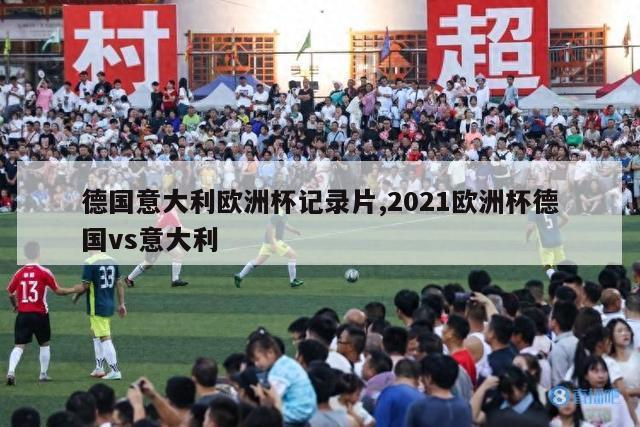 德国意大利欧洲杯记录片,2021欧洲杯德国vs意大利